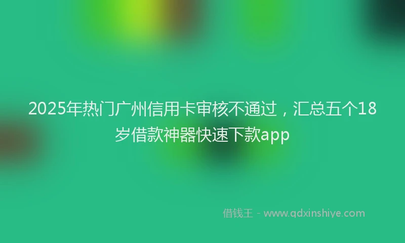 2025年热门广州信用卡审核不通过，汇总五个18岁借款神器快速下款app