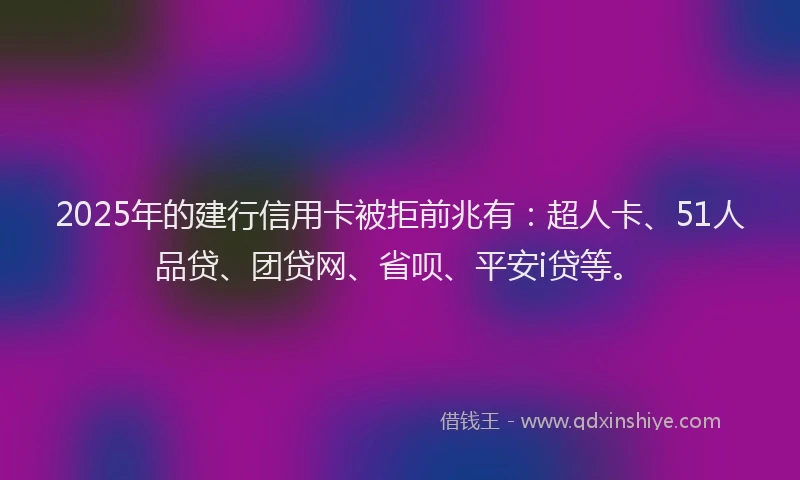 2025年的建行信用卡被拒前兆有：超人卡、51人品贷、团贷网、省呗、平安i贷等。