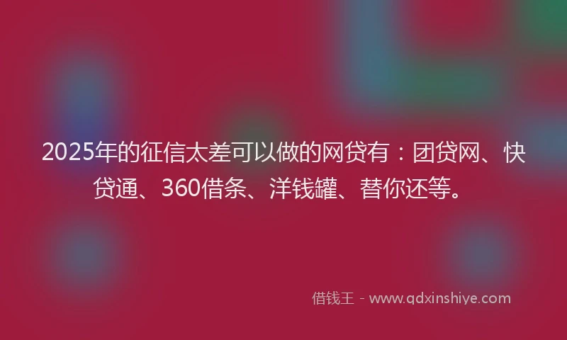 2025年的征信太差可以做的网贷有：团贷网、快贷通、360借条、洋钱罐、替你还等。
