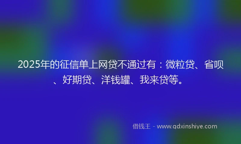 2025年的征信单上网贷不通过有：微粒贷、省呗、好期贷、洋钱罐、我来贷等。