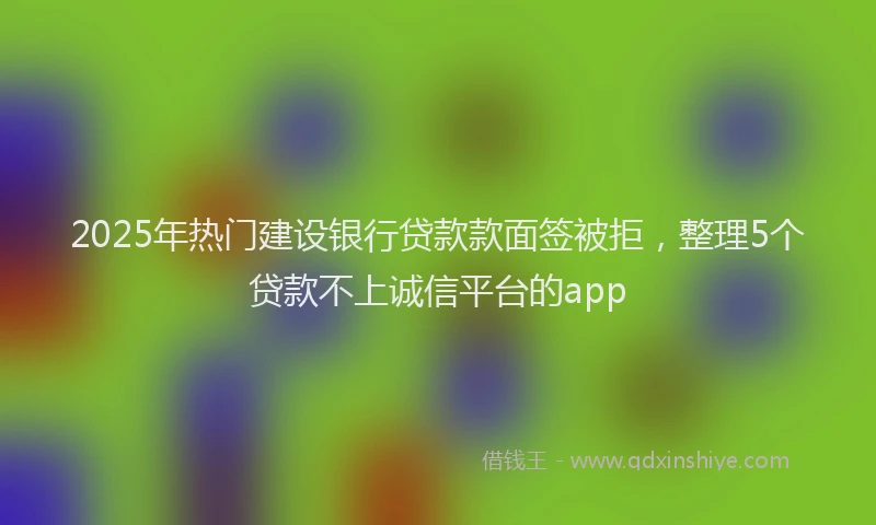 2025年热门建设银行贷款款面签被拒，整理5个贷款不上诚信平台的app