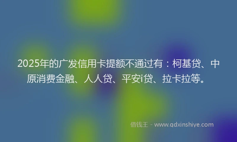 2025年的广发信用卡提额不通过有：柯基贷、中原消费金融、人人贷、平安i贷、拉卡拉等。
