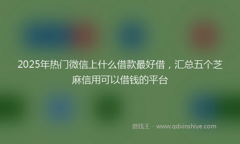 2025年热门微信上什么借款最好借，汇总五个芝麻信用可以借钱的平台
