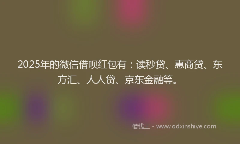 2025年的微信借呗红包有：读秒贷、惠商贷、东方汇、人人贷、京东金融等。