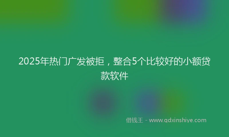 2025年热门广发被拒，整合5个比较好的小额贷款软件