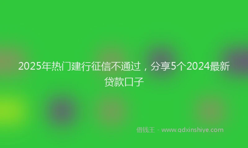 2025年热门建行征信不通过，分享5个2024最新贷款口子