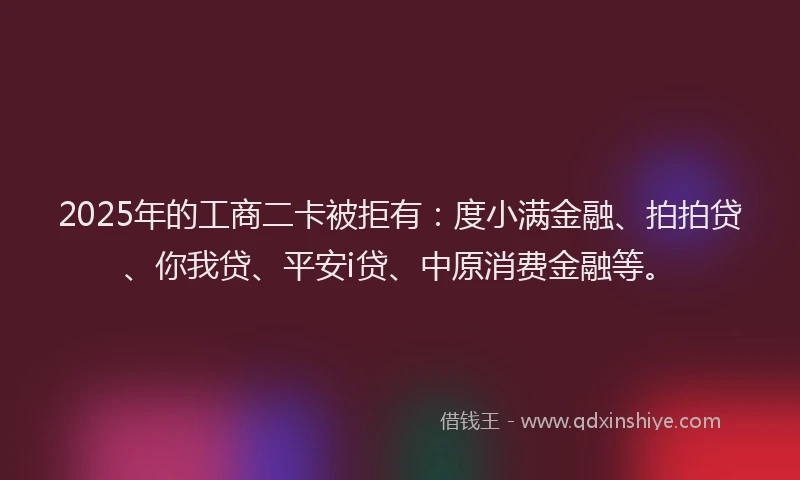 2025年的工商二卡被拒有：度小满金融、拍拍贷、你我贷、平安i贷、中原消费金融等。