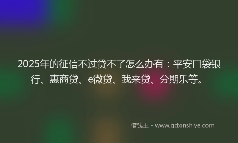2025年的征信不过贷不了怎么办有：平安口袋银行、惠商贷、e微贷、我来贷、分期乐等。