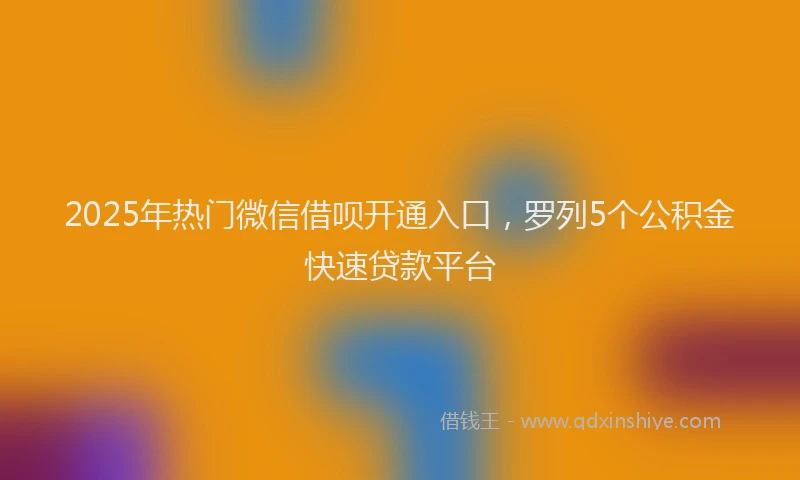 2025年热门微信借呗开通入口，罗列5个公积金快速贷款平台