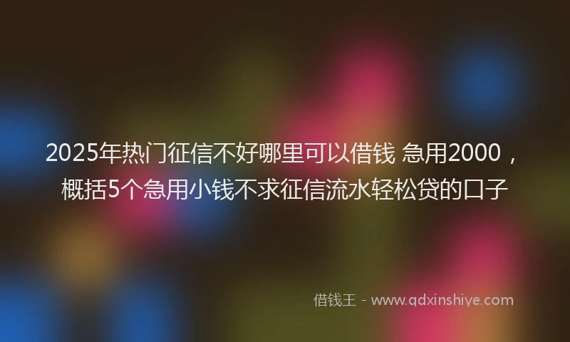2025年热门征信不好哪里可以借钱 急用2000，概括5个急用小钱不求征信流水轻松贷的口子