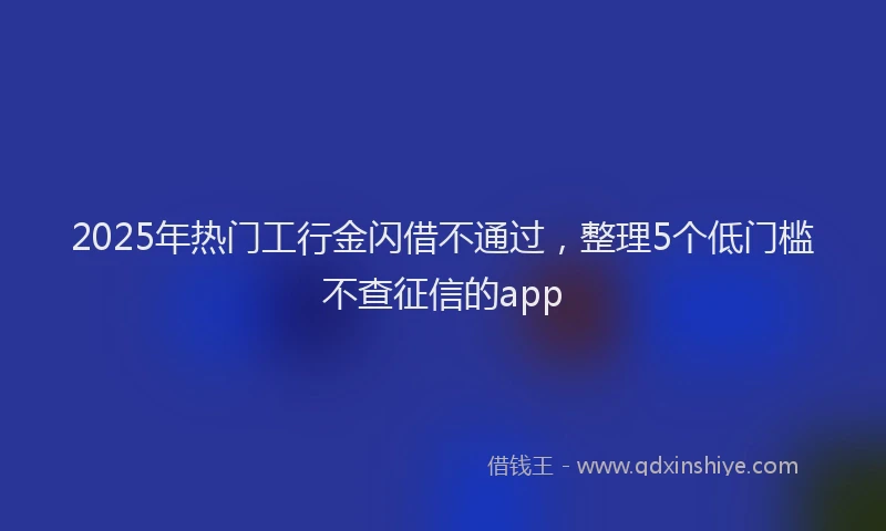 2025年热门工行金闪借不通过，整理5个低门槛不查征信的app