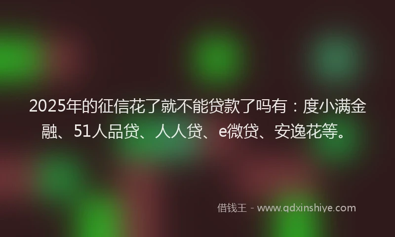 2025年的征信花了就不能贷款了吗有：度小满金融、51人品贷、人人贷、e微贷、安逸花等。