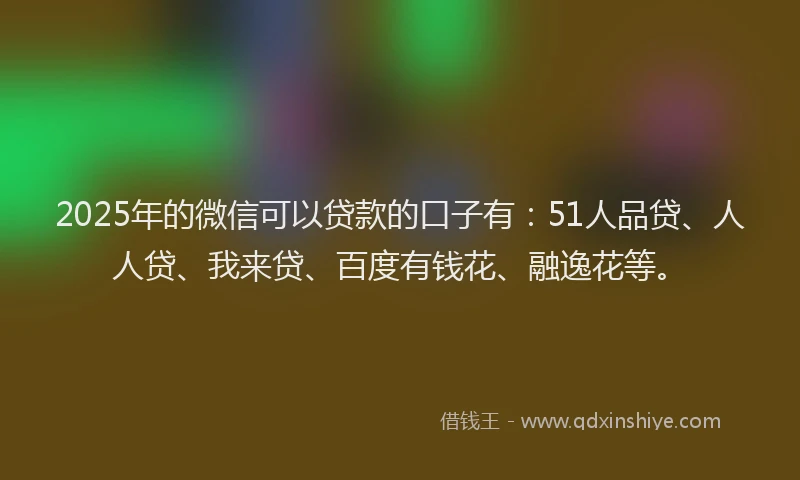 2025年的微信可以贷款的口子有：51人品贷、人人贷、我来贷、百度有钱花、融逸花等。