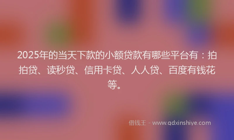 2025年的当天下款的小额贷款有哪些平台有：拍拍贷、读秒贷、信用卡贷、人人贷、百度有钱花等。