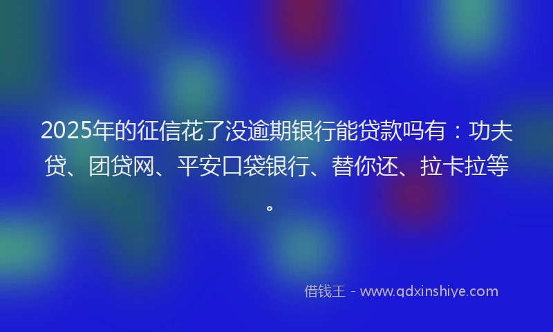 2025年的征信花了没逾期银行能贷款吗有：功夫贷、团贷网、平安口袋银行、替你还、拉卡拉等。