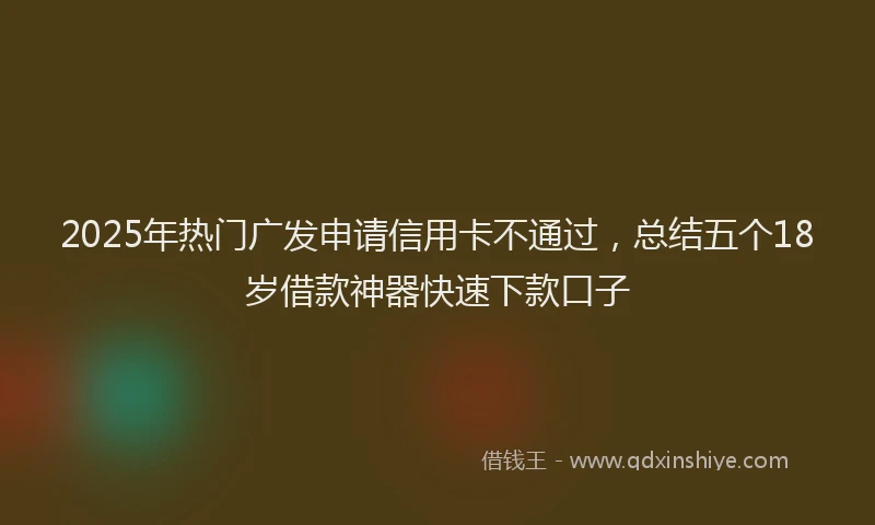 2025年热门广发申请信用卡不通过，总结五个18岁借款神器快速下款口子