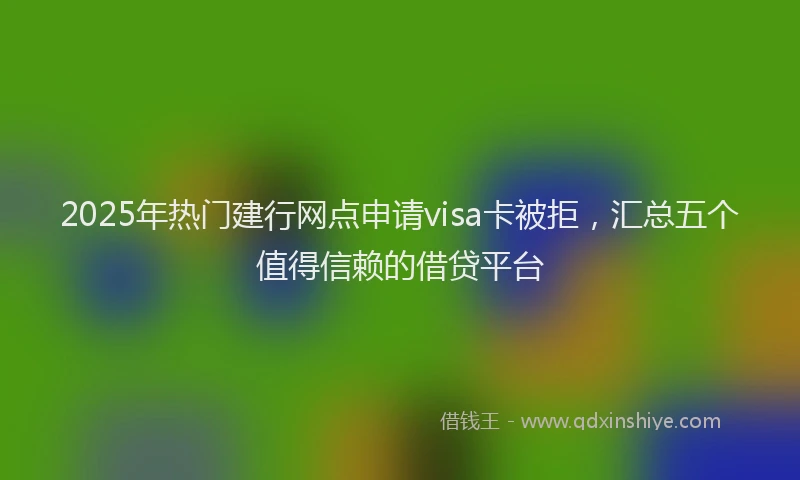 2025年热门建行网点申请visa卡被拒，汇总五个值得信赖的借贷平台
