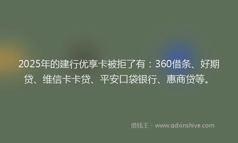 2025年的建行优享卡被拒了有：360借条、好期贷、维信卡卡贷、平安口袋银行、惠商贷等。