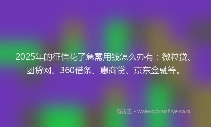 2025年的征信花了急需用钱怎么办有：微粒贷、团贷网、360借条、惠商贷、京东金融等。