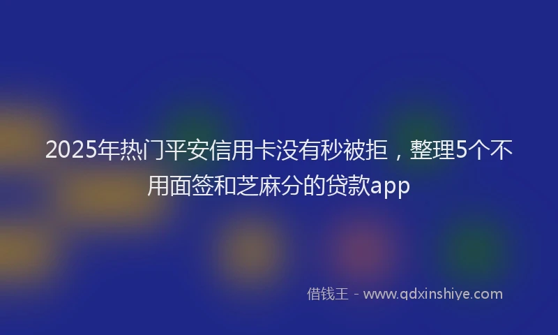2025年热门平安信用卡没有秒被拒，整理5个不用面签和芝麻分的贷款app