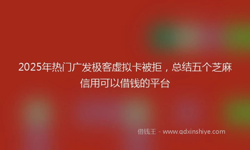 2025年热门广发极客虚拟卡被拒，总结五个芝麻信用可以借钱的平台