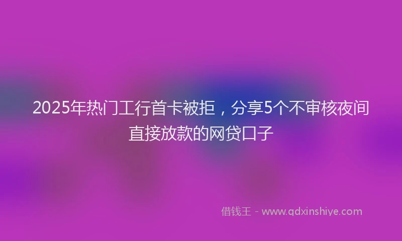 2025年热门工行首卡被拒,分享5个不审核夜间直接放款的网贷口子
