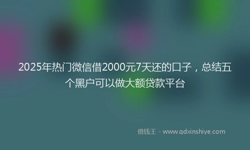 2025年热门微信借2000元7天还的口子，总结五个黑户可以做大额贷款平台