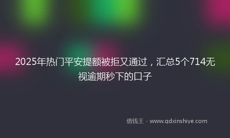 2025年热门平安提额被拒又通过，汇总5个714无视逾期秒下的口子