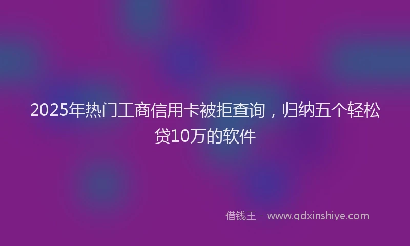 2025年热门工商信用卡被拒查询，归纳五个轻松贷10万的软件