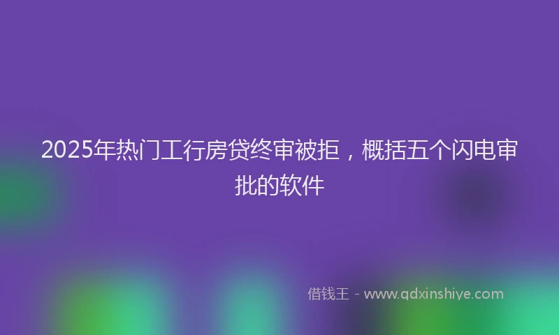 2025年热门工行房贷终审被拒，概括五个闪电审批的软件