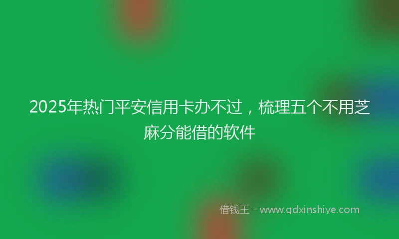 2025年热门平安信用卡办不过，梳理五个不用芝麻分能借的软件