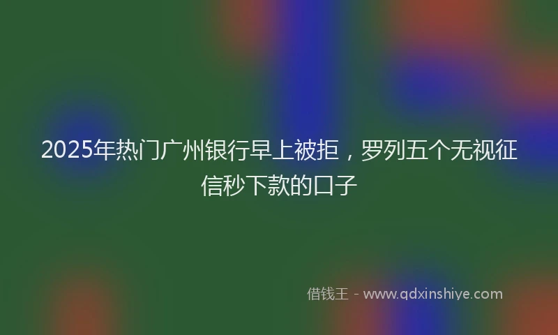 2025年热门广州银行早上被拒，罗列五个无视征信秒下款的口子
