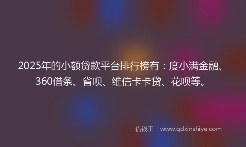 2025年的小额贷款平台排行榜有：度小满金融、360借条、省呗、维信卡卡贷、花呗等。