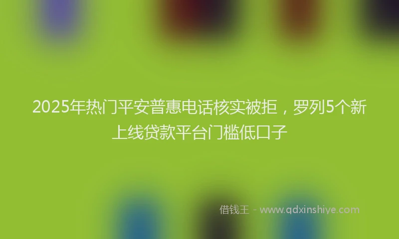 2025年热门平安普惠电话核实被拒，罗列5个新上线贷款平台门槛低口子