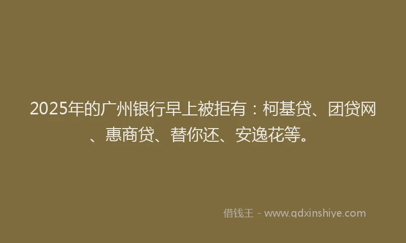 2025年的广州银行早上被拒有：柯基贷、团贷网、惠商贷、替你还、安逸花等。