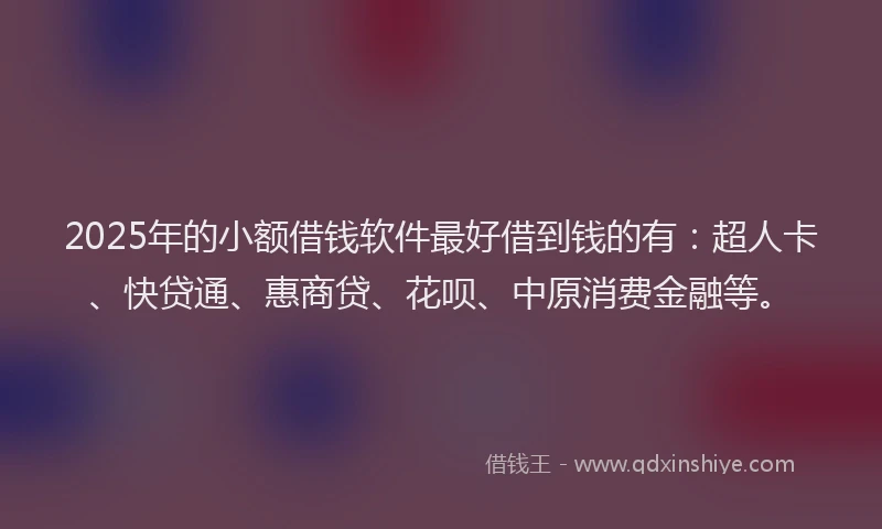 2025年的小额借钱软件最好借到钱的有：超人卡、快贷通、惠商贷、花呗、中原消费金融等。