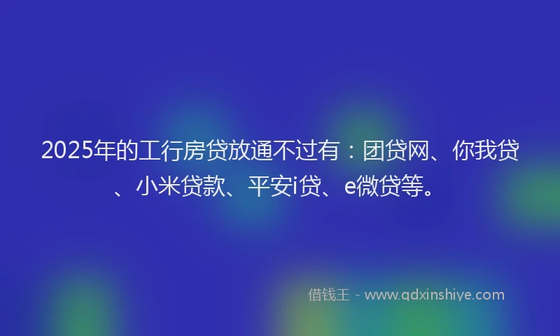 2025年的工行房贷放通不过有：团贷网、你我贷、小米贷款、平安i贷、e微贷等。