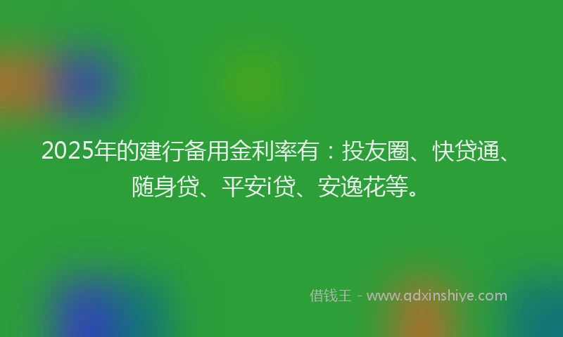 2025年的建行备用金利率有：投友圈、快贷通、随身贷、平安i贷、安逸花等。