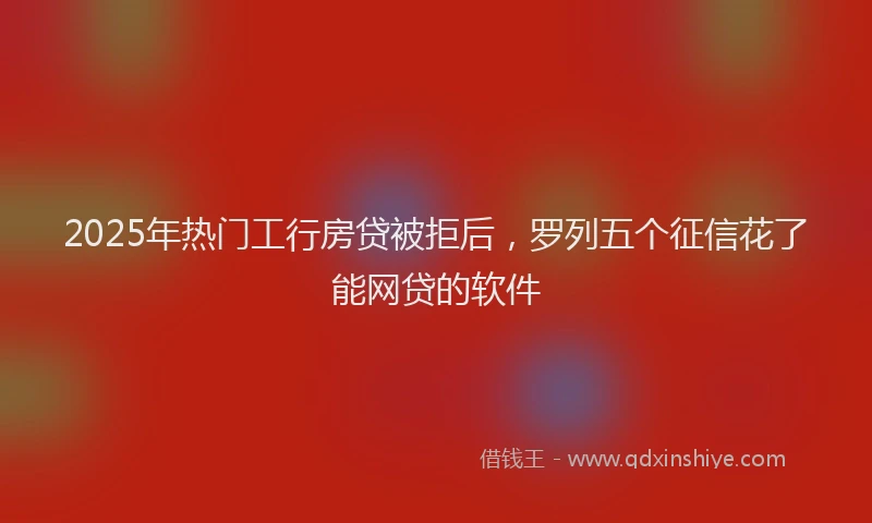 2025年热门工行房贷被拒后，罗列五个征信花了能网贷的软件