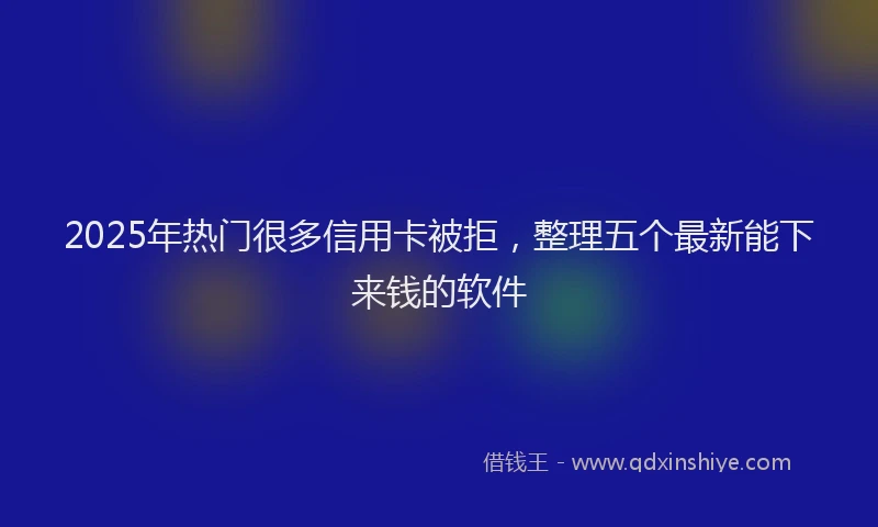 2025年热门很多信用卡被拒，整理五个最新能下来钱的软件