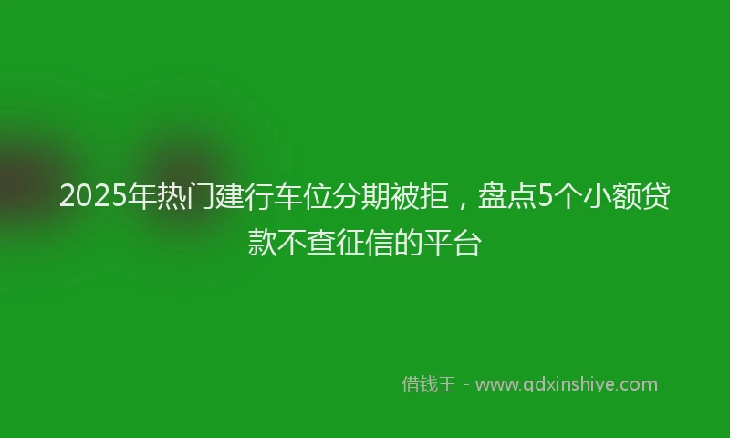 2025年热门建行车位分期被拒，盘点5个小额贷款不查征信的平台