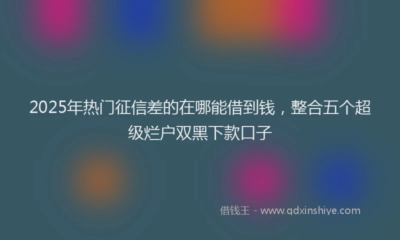 2025年热门征信差的在哪能借到钱，整合五个超级烂户双黑下款口子