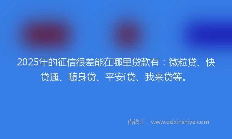 2025年的征信很差能在哪里贷款有：微粒贷、快贷通、随身贷、平安i贷、我来贷等。