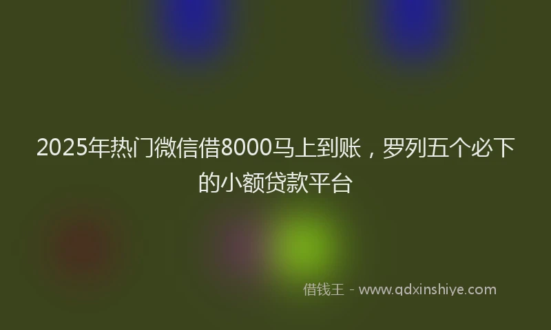 2025年热门微信借8000马上到账，罗列五个必下的小额贷款平台