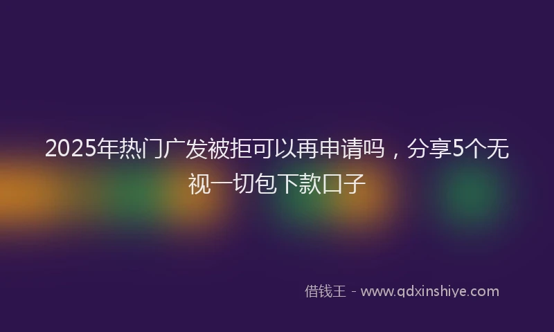 2025年热门广发被拒可以再申请吗,分享5个无视一切包下款口子