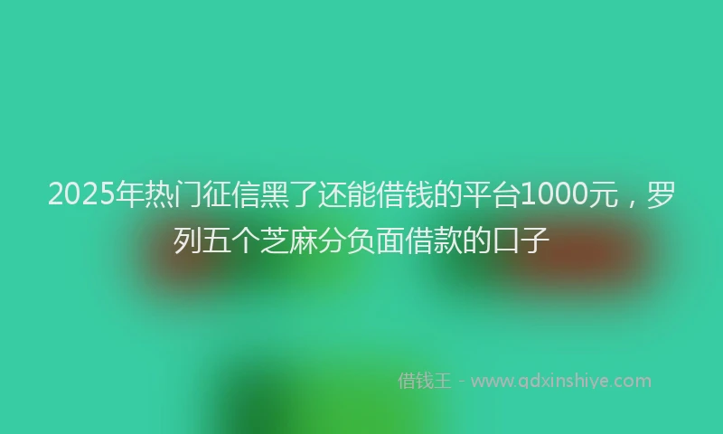 2025年热门征信黑了还能借钱的平台1000元，罗列五个芝麻分负面借款的口子