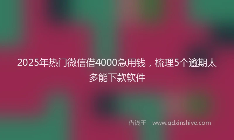 2025年热门微信借4000急用钱，梳理5个逾期太多能下款软件