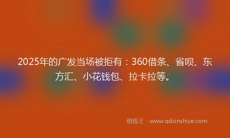 2025年的广发当场被拒有：360借条、省呗、东方汇、小花钱包、拉卡拉等。