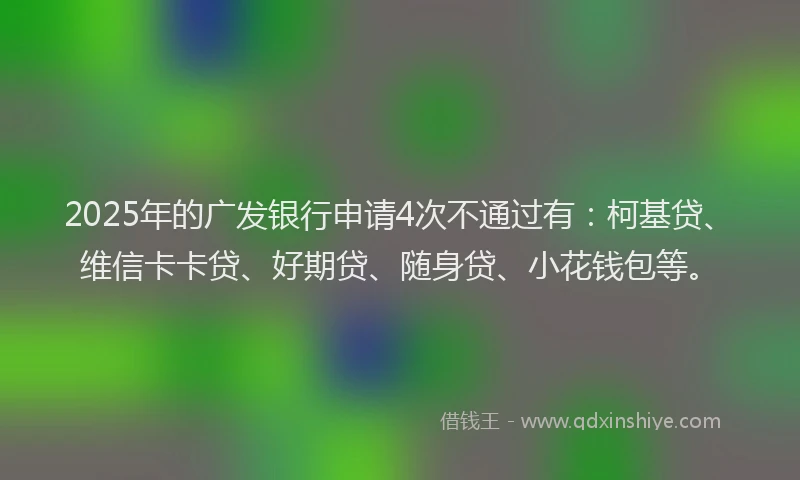 2025年的广发银行申请4次不通过有：柯基贷、维信卡卡贷、好期贷、随身贷、小花钱包等。