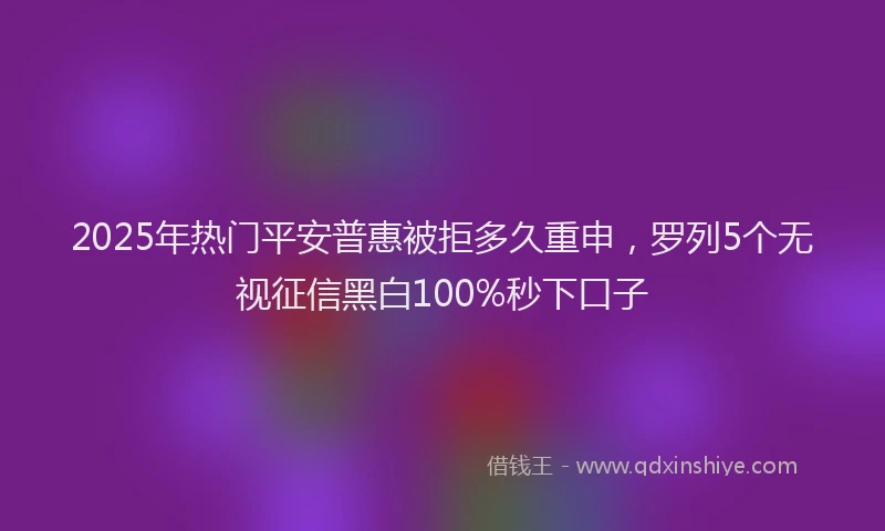 2025年热门平安普惠被拒多久重申，罗列5个无视征信黑白100%秒下口子